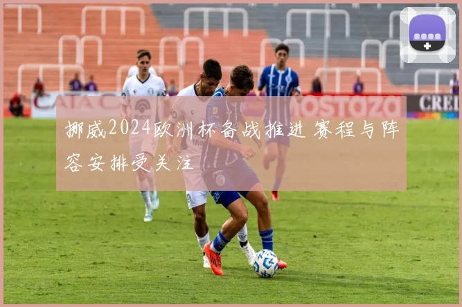 挪威2024欧洲杯备战推进 赛程与阵容安排受关注