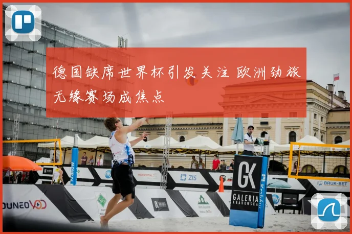 德国缺席世界杯引发关注 欧洲劲旅无缘赛场成焦点