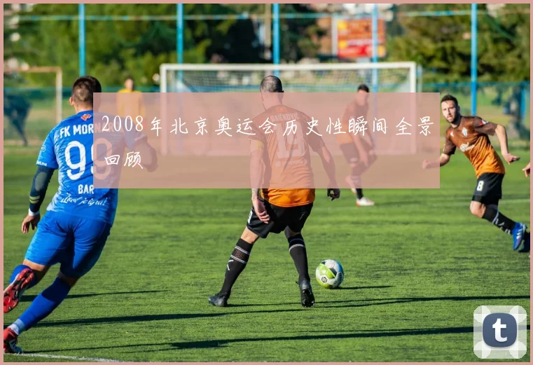 2008年北京奥运会历史性瞬间全景回顾