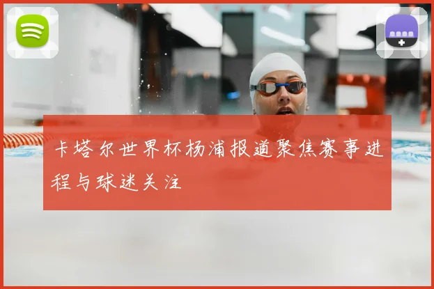 卡塔尔世界杯杨浦报道聚焦赛事进程与球迷关注