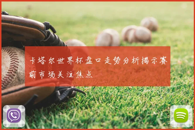 卡塔尔世界杯盘口走势分析揭示赛前市场关注焦点