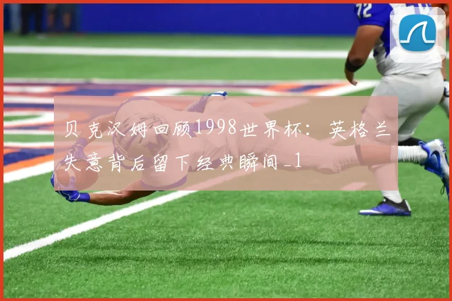 贝克汉姆回顾1998世界杯:英格兰失意背后留下经典瞬间_1