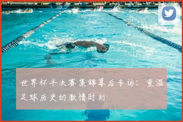 世界杯半决赛集锦幕后专访:重温足球历史的激情时刻