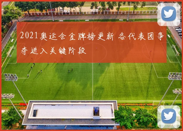 2021奥运会金牌榜更新 各代表团争夺进入关键阶段