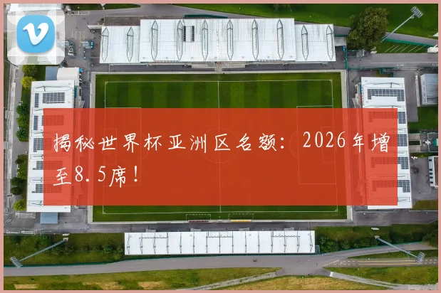 揭秘世界杯亚洲区名额:2026年增至8.5席!