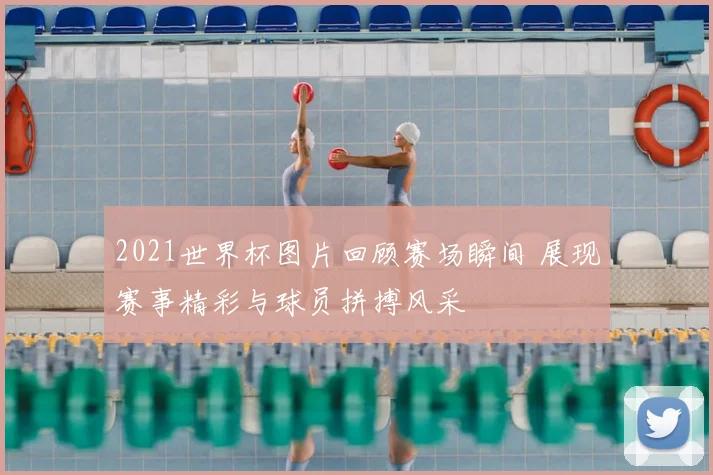 2021世界杯图片回顾赛场瞬间 展现赛事精彩与球员拼搏风采