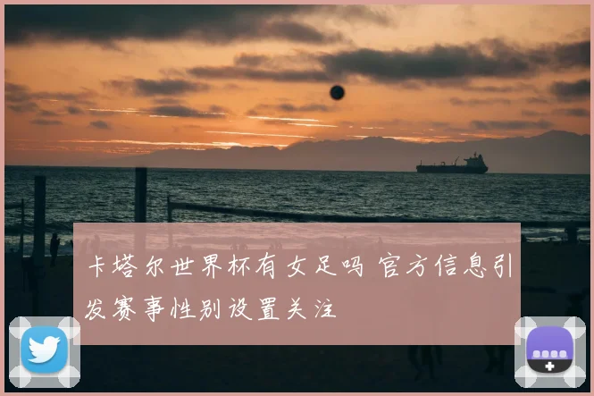 卡塔尔世界杯有女足吗 官方信息引发赛事性别设置关注