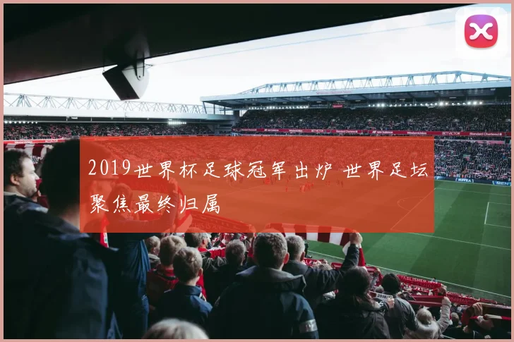 2019世界杯足球冠军出炉 世界足坛聚焦最终归属