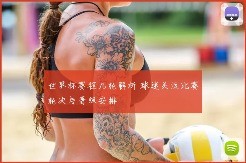 世界杯赛程几轮解析 球迷关注比赛轮次与晋级安排