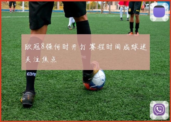 欧冠8强何时开打 赛程时间成球迷关注焦点