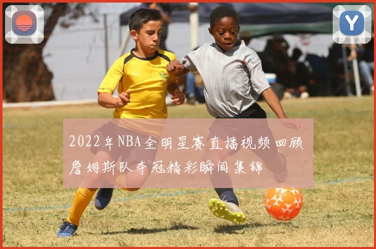 2022年NBA全明星赛直播视频回顾 詹姆斯队夺冠精彩瞬间集锦