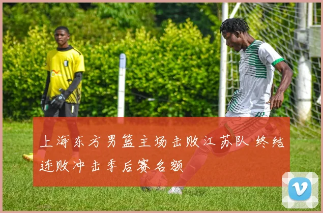 上海东方男篮主场击败江苏队 终结连败冲击季后赛名额