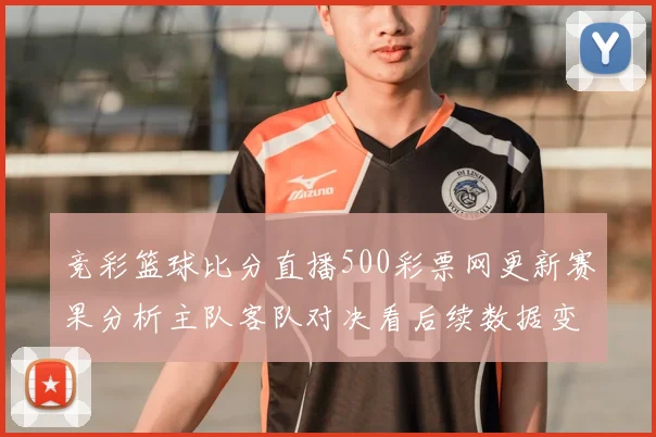 竞彩篮球比分直播500彩票网更新赛果分析主队客队对决看后续数据变化