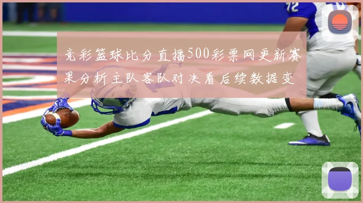 竞彩篮球比分直播500彩票网更新赛果分析主队客队对决看后续数据变化